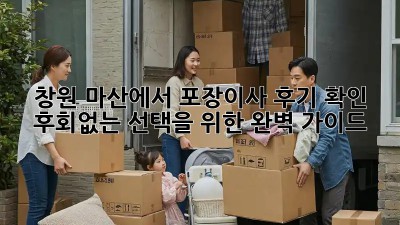 창원 마산에서 포장이사 후기 확인! 후회없는 선택을 위한 완벽 가이드