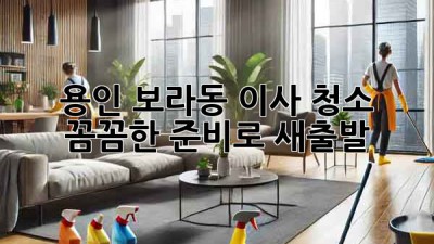 용인 보라동 이사 청소: 꼼꼼한 준비로 새출발!